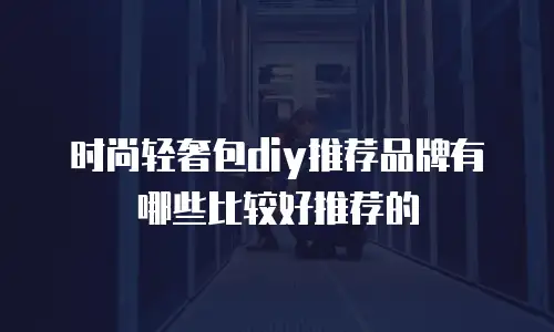 时尚轻奢包diy推荐品牌有哪些比较好推荐的