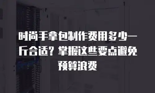 时尚手拿包制作费用多少一斤合适？掌握这些要点避免预算浪费