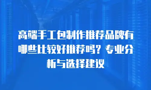 高端手工包制作推荐品牌有哪些比较好推荐吗？专业分析与选择建议