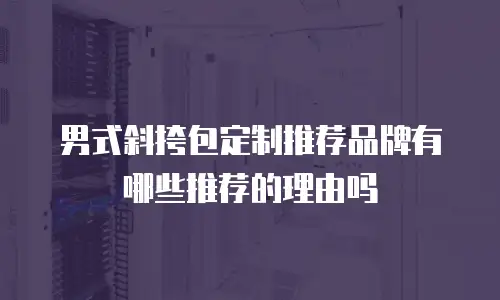男式斜挎包定制推荐品牌有哪些推荐的理由吗