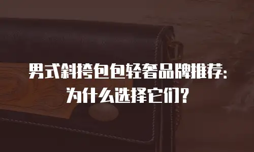 男式斜挎包包轻奢品牌推荐：为什么选择它们？