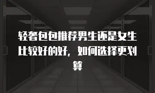 轻奢包包推荐男生还是女生比较好的好，如何选择更划算