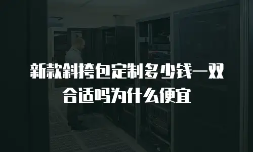 新款斜挎包定制多少钱一双合适吗为什么便宜