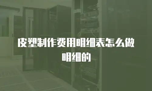 皮塑制作费用明细表怎么做明细的