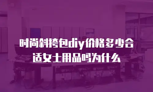 时尚斜挎包diy价格多少合适女士用品吗为什么