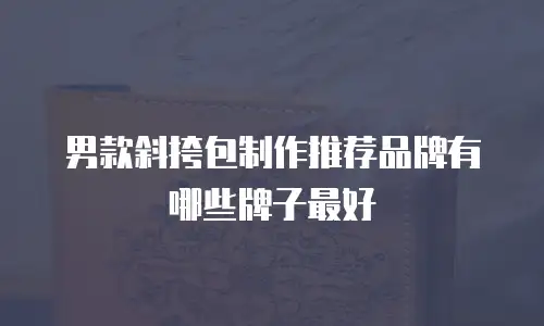 男款斜挎包制作推荐品牌有哪些牌子最好