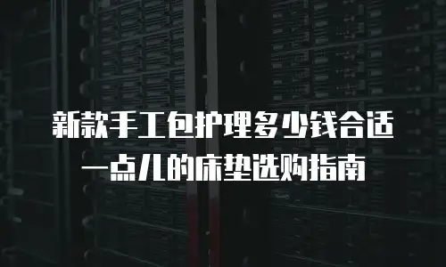 新款手工包护理多少钱合适 一点儿的床垫选购指南