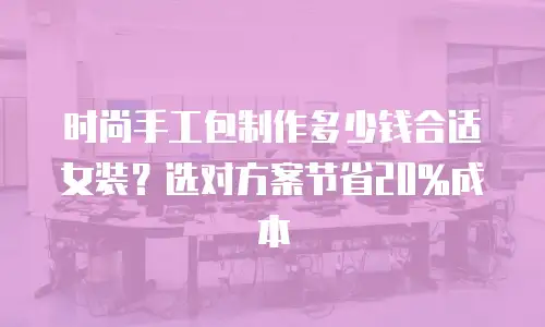 时尚手工包制作多少钱合适女装？选对方案节省20%成本