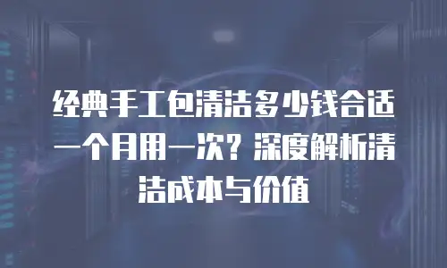 经典手工包清洁多少钱合适一个月用一次？深度解析清洁成本与价值