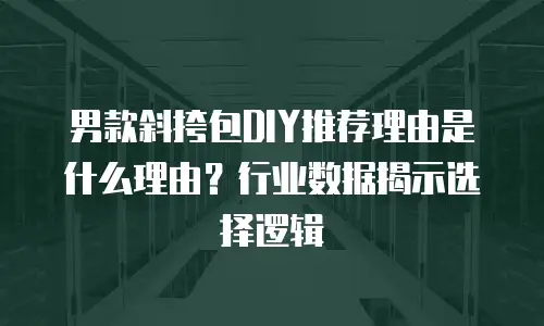 男款斜挎包DIY推荐理由是什么理由？行业数据揭示选择逻辑