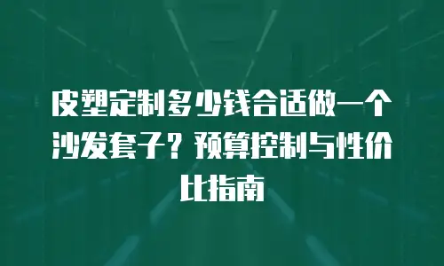 皮塑定制多少钱合适做一个沙发套子？预算控制与性价比指南