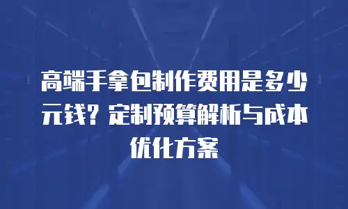高端手拿包制作费用是多少元钱？定制预算解析与成本优化方案
