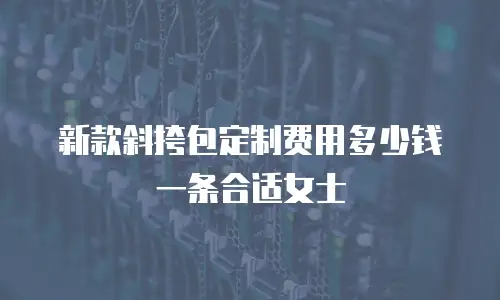 新款斜挎包定制费用多少钱一条合适女士