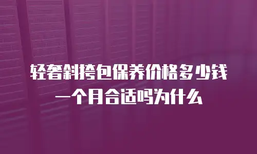 轻奢斜挎包保养价格多少钱一个月合适吗为什么