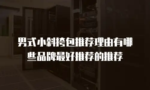男式小斜挎包推荐理由有哪些品牌最好推荐的推荐