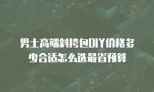 男士高端斜挎包DIY价格多少合适怎么选最省预算