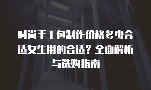 时尚手工包制作价格多少合适女生用的合适？全面解析与选购指南