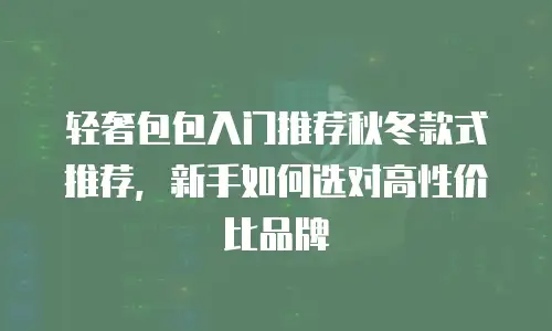 轻奢包包入门推荐秋冬款式推荐，新手如何选对高性价比品牌