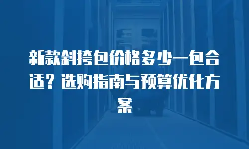 新款斜挎包价格多少一包合适？选购指南与预算优化方案