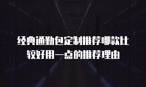 经典通勤包定制推荐哪款比较好用一点的推荐理由