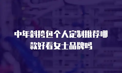 中年斜挎包个人定制推荐哪款好看女士品牌吗