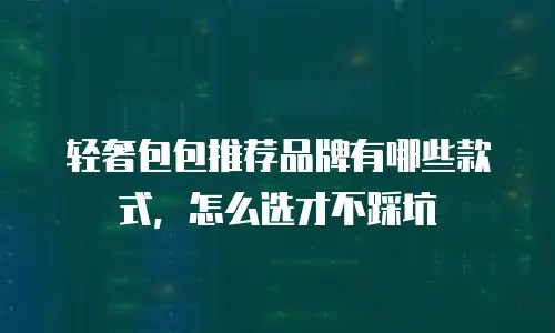 轻奢包包推荐品牌有哪些款式，怎么选才不踩坑