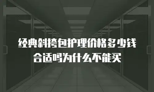 经典斜挎包护理价格多少钱合适吗为什么不能买