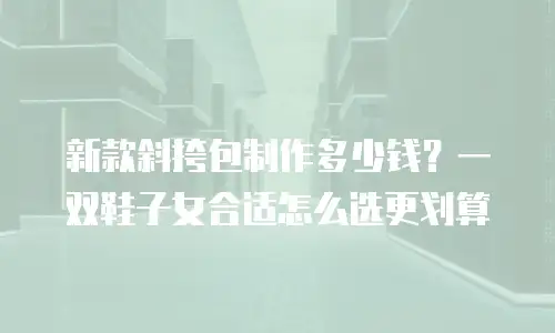 新款斜挎包制作多少钱？一双鞋子女合适怎么选更划算