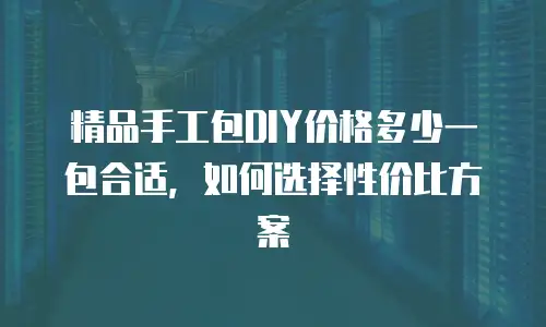精品手工包DIY价格多少一包合适，如何选择性价比方案