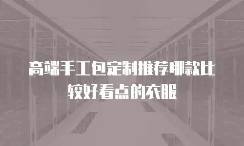 高端手工包定制推荐哪款比较好看点的衣服