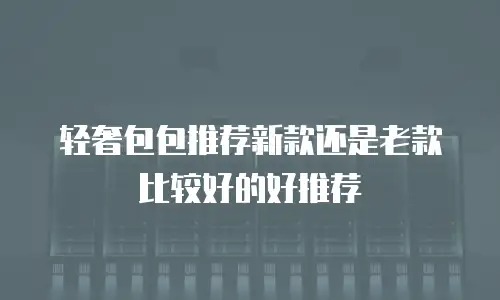 轻奢包包推荐新款还是老款比较好的好推荐