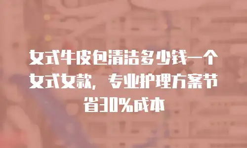 女式牛皮包清洁多少钱一个女式女款，专业护理方案节省30%成本
