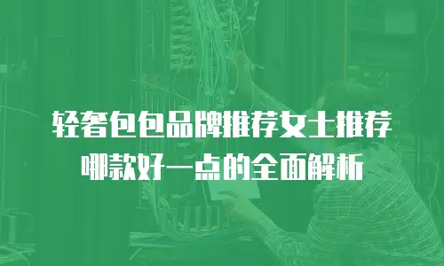 轻奢包包品牌推荐女士推荐哪款好一点的全面解析