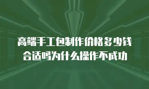 高端手工包制作价格多少钱合适吗为什么操作不成功