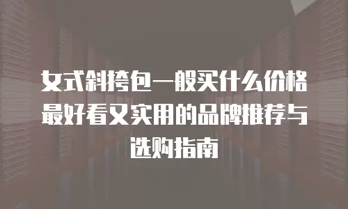 女式斜挎包一般买什么价格最好看又实用的品牌推荐与选购指南