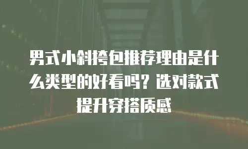 男式小斜挎包推荐理由是什么类型的好看吗？选对款式提升穿搭质感
