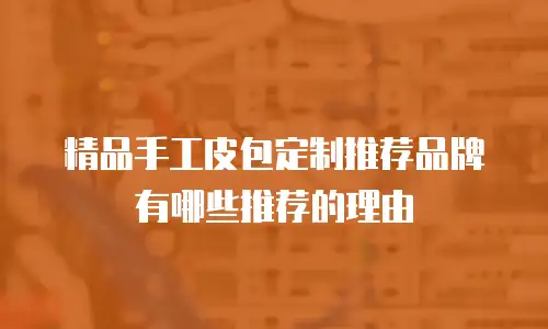 精品手工皮包定制推荐品牌有哪些推荐的理由