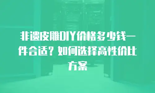非遗皮雕DIY价格多少钱一件合适？如何选择高性价比方案