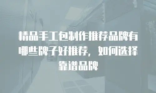 精品手工包制作推荐品牌有哪些牌子好推荐，如何选择靠谱品牌