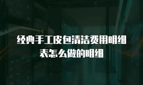 经典手工皮包清洁费用明细表怎么做的明细
