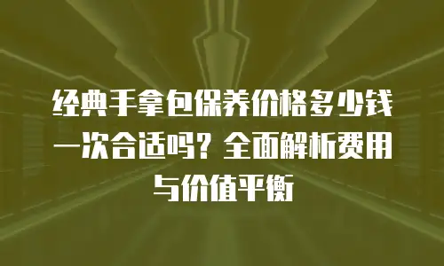 经典手拿包保养价格多少钱一次合适吗？全面解析费用与价值平衡