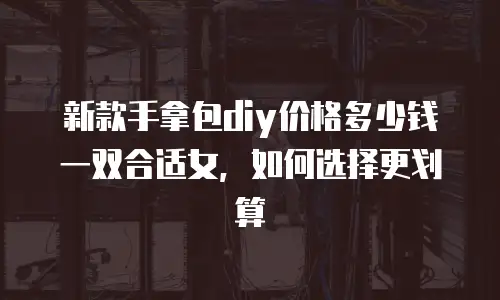 新款手拿包diy价格多少钱一双合适女，如何选择更划算