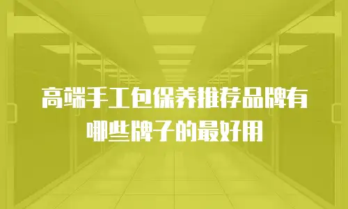 高端手工包保养推荐品牌有哪些牌子的最好用