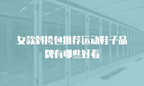 女款斜挎包推荐运动鞋子品牌有哪些好看