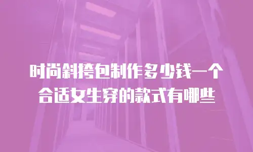 时尚斜挎包制作多少钱一个合适女生穿的款式有哪些
