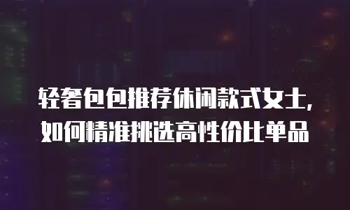 轻奢包包推荐休闲款式女士，如何精准挑选高性价比单品