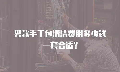 男款手工包清洁费用多少钱一套合适？