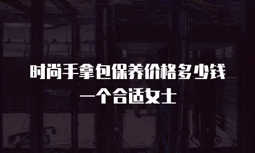 时尚手拿包保养价格多少钱一个合适女士
