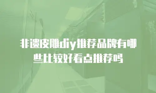 非遗皮雕diy推荐品牌有哪些比较好看点推荐吗