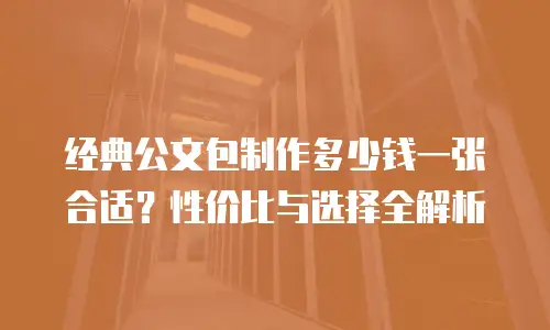 经典公文包制作多少钱一张合适？性价比与选择全解析